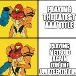 Metroid Yes Metroid No | PLAYING THE LATEST AAA TITLE; PLAYING METROID AGAIN FOR THE UMPTEENTH TIME | image tagged in metroid yes metroid no | made w/ Imgflip meme maker