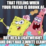 White Claw Wasted | THAT FEELING WHEN YOUR FRIEND IS DRUNK AF; BUT HE'S A LIGHTWEIGHT, AND ONLY HAD 3 WHITE CLAWS | image tagged in spongebob wasted,drunk,alcohol | made w/ Imgflip meme maker