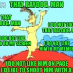 Just kidding. I love RayDog. | THAT RAYDOG, MAN; THAT RAYDOG, MAN; I DO NOT LIKE THAT RAYDOG, MAN; I DO NOT LIKE HIM ON MY SCREEN; I DO NOT LIKE HIM IN MY MEMES; I DO NOT LIKE HIM ON PAGE ONE I’D LIKE TO SHOOT HIM WITH A GUN | image tagged in green eggs and ham man,raydog,memes,funny,dr seuss,imgflip humor | made w/ Imgflip meme maker
