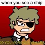 HOW DO YOU MORONS EVEN BREATHE? | when you see a ship:; HOW DO YOU MORONS EVEN BREATHE?! | image tagged in how do you morons even breathe,eddsworld,memes,funny | made w/ Imgflip meme maker