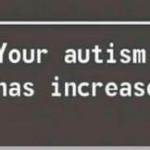 your autism level has increased