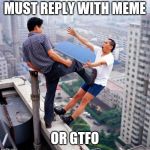 Gtfo | MUST REPLY WITH MEME; OR GTFO | image tagged in gtfo | made w/ Imgflip meme maker