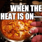 Memesauce | WHEN THE HEAT IS ON—; COOK NAKED. | image tagged in memesauce | made w/ Imgflip meme maker