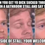 first guy to | WHEN YOU GET YO DICK SUCKED THROUGH A HOLE IN A BATHROOM STALL AND SAY THANKS; OTHER SIDE OF STALL: YOUR WELCOME BRO | image tagged in first guy to | made w/ Imgflip meme maker
