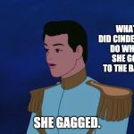 Prince Charming  | WHAT DID CINDERELLA DO WHEN SHE GOT TO THE BALL? SHE GAGGED. | image tagged in prince charming | made w/ Imgflip meme maker