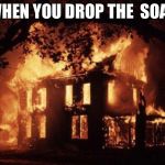 Burning House | WHEN YOU DROP THE  SOAP | image tagged in burning house | made w/ Imgflip meme maker