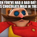 Eggman Surprised - Sonic Boom | WHEN YOU'VE HAD A BAD DAY BUT THERE IS CHOCOLATE MILK IN THE FRIDGE | image tagged in eggman surprised - sonic boom | made w/ Imgflip meme maker