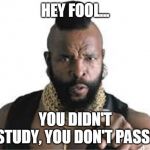 mr t for teachers | HEY FOOL... YOU DIDN'T STUDY, YOU DON'T PASS! | image tagged in mr t for teachers | made w/ Imgflip meme maker