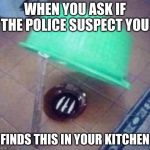 Acquire a girlfriend | WHEN YOU ASK IF THE POLICE SUSPECT YOU; FINDS THIS IN YOUR KITCHEN | image tagged in acquire a girlfriend | made w/ Imgflip meme maker