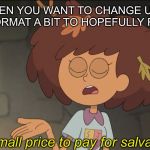 A Small Price to Pay for Salvation: Amphibia Edition | WHEN YOU WANT TO CHANGE UP A MEME FORMAT A BIT TO HOPEFULLY REVIVE IT A small price to pay for salvation | image tagged in a small price to pay for salvation amphibia edition | made w/ Imgflip meme maker