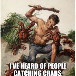 Man crab fight | I'VE HEARD OF PEOPLE CATCHING CRABS, BUT THIS IS RIDICULOUS.... | image tagged in man crab fight | made w/ Imgflip meme maker