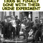 excited scientists ca 1300s BC done with their urine experiment | EXCITED SCIENTISTS CIRCA 1300S BC FINALLY DONE WITH THEIR URINE EXPERIMENT | image tagged in excited scientists ca 1300s bc done with their urine experiment | made w/ Imgflip meme maker