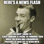 Tales of the Narcissist | HERE'S A NEWS FLASH; YOU AREN'T GOING TO 
"TEACH SOMEONE A LESSON" BY IGNORING THEM
WHEN YOU NEVER HAD A MEANINGFUL PRESENCE IN THEIR LIFE TO BEGIN WITH | image tagged in here's a news flash,narcissist,ignore,vanity,self absorbed | made w/ Imgflip meme maker