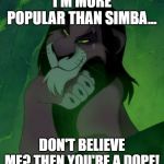 You are telling me scar lion king  | I'M MORE POPULAR THAN SIMBA... DON'T BELIEVE ME? THEN YOU'RE A DOPE! | image tagged in you are telling me scar lion king | made w/ Imgflip meme maker