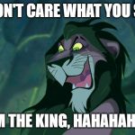 Scar Lion King | I DON'T CARE WHAT YOU SAY; I AM THE KING, HAHAHAHA!!! | image tagged in scar lion king | made w/ Imgflip meme maker