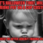 I want to go to Disney World. | IT'S HALLOWEEN TIME!  WILL SOMEONE PUT ON A COP COSTUME; AND ARREST ME AFTER LUNCH? I WANNA GO HOME! | image tagged in i want to go to disney world | made w/ Imgflip meme maker