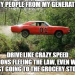Going To Get Some Milk | WHY PEOPLE FROM MY GENERATION DRIVE LIKE CRAZY SPEED DEMONS FLEEING THE LAW, EVEN WHEN JUST GOING TO THE GROCERY STORE | image tagged in dukes of hazzard 1,memes,driving | made w/ Imgflip meme maker