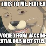 Weird anime hentai furry | EXPLAIN THIS TO ME, FLAT EARTHERS. IF WE EVOLVED FROM VACCINES, WHY CAN ESSENTIAL OILS MELT STEEL BEAMS? | image tagged in weird anime hentai furry,evolution,vaccination,vaccinations,9/11,funny memes | made w/ Imgflip meme maker