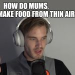 What 's thepurposs of this? | HOW DO MUMS, MAKE FOOD FROM THIN AIR? | image tagged in what 's thepurposs of this | made w/ Imgflip meme maker