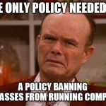 Red Forman | THE ONLY POLICY NEEDED IS; A POLICY BANNING DUMBASSES FROM RUNNING COMPANIES | image tagged in red forman | made w/ Imgflip meme maker