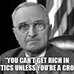 Harry S Truman | “YOU CAN’T GET RICH IN POLITICS UNLESS YOU’RE A CROOK.” | image tagged in harry s truman | made w/ Imgflip meme maker