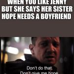 Don't do that. Don't give me hope. | WHEN YOU LIKE JENNY BUT SHE SAYS HER SISTER HOPE NEEDS A BOYFRIEND | image tagged in don't do that don't give me hope | made w/ Imgflip meme maker