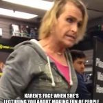 It's ma"am | KAREN'S FACE WHEN SHE'S LECTURING YOU ABOUT MAKING FUN OF PEOPLE | image tagged in it's maam | made w/ Imgflip meme maker