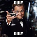 Here's to you | DILLY; DILLY | image tagged in here's to you | made w/ Imgflip meme maker