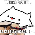 Bongo Cat | NOTHING IS CUTER... THAN A CAT PLAYING SOME BONGOS | image tagged in bongo cat | made w/ Imgflip meme maker