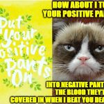 GRUMPY POSITIVE | HOW ABOUT I TURN YOUR POSITIVE PANTS; INTO NEGATIVE PANTS BY THE BLOOD THEY'LL BE COVERED IN WHEN I BEAT YOU DEATH? | image tagged in grumpy positive | made w/ Imgflip meme maker