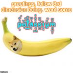 Banana | greetings, fellow 3rd dimension being. want some; p̷͎̒͋͘o̶͌͜͝t̸͈̄̂͊ả̷̉̏ͅs̵̘͖̓̽̔s̵̻͊̅͘ì̴̠̘ṳ̷̽̚m̴͔̪̦͐̈ | image tagged in banana | made w/ Imgflip meme maker
