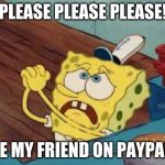Spongebob Pleading | PLEASE PLEASE PLEASE! BE MY FRIEND ON PAYPAL! | image tagged in spongebob pleading | made w/ Imgflip meme maker