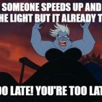 Ursula Too Late | WHEN SOMEONE SPEEDS UP AND TRIES TO BEAT THE LIGHT BUT IT ALREADY TURNS RED; "YOU'RE TOO LATE! YOU'RE TOO LATE! HAHA!!" | image tagged in ursula too late | made w/ Imgflip meme maker