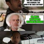 The Rock Driving Dr. Emmett Brown  | I DON'T KNOW ABOUT YOU, BUT I COULD GO FOR A BURGER. YOU MIND IF WE TAKE A DETOUR? OH, WE'LL BE TAKING A DETOUR ALL RIGHT! | image tagged in the rock driving dr emmett brown | made w/ Imgflip meme maker