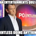 pointless quiz show bbc | STARMAN ENTERTAINMENTS QUIZ NIGHTS; IT'S POINTLESS DOING ANYTHING ELSE | image tagged in pointless quiz show bbc | made w/ Imgflip meme maker