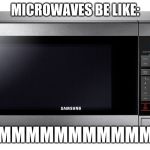 microwave | MICROWAVES BE LIKE:; MMMMMMMMMMMMMMM | image tagged in microwave | made w/ Imgflip meme maker