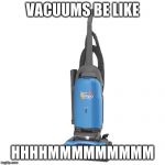 Vacuum | VACUUMS BE LIKE; HHHHMMMMMMMMM | image tagged in vacuum | made w/ Imgflip meme maker
