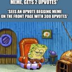 Ight imma head out | *MAKES A FUNNY ORIGINAL MEME, GETS 2 UPVOTES*; *SEES AN UPVOTE BEGGING MEME ON THE FRONT PAGE WITH 300 UPVOTES* | image tagged in ight imma head out,meme,spongebob meme,no upvote begging memes | made w/ Imgflip meme maker