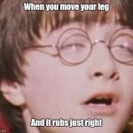 Harry Potter Feels It | When you move your leg; And it rubs just right | image tagged in harry potter feels it | made w/ Imgflip meme maker