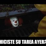 Pennywise | HICISTE SU TAREA AYER? | image tagged in pennywise | made w/ Imgflip meme maker