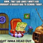 If we could start asking the right questions... that'd be great. | HMM...THAT SAD LONELY WHITE KID BROUGHT A BIGGER BAG TO SCHOOL TODAY... | image tagged in sponge bob iight,school shooting,gun ban,politics,political meme,funny | made w/ Imgflip meme maker