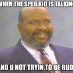 Uncle phil | WHEN THE SPED KID IS TALKING; AND U NOT TRYIN TO BE RUDE | image tagged in uncle phil | made w/ Imgflip meme maker