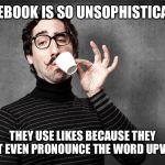 Pretentious Snob | FACEBOOK IS SO UNSOPHISTICATED; THEY USE LIKES BECAUSE THEY CAN’T EVEN PRONOUNCE THE WORD UPVOTES | image tagged in pretentious snob,facebook,social media,memes,funny,imgflip humor | made w/ Imgflip meme maker