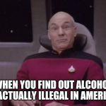 True story. Check it! Say Whaaaaaaat! :) | WHEN YOU FIND OUT ALCOHOL IS ACTUALLY ILLEGAL IN AMERICA. | image tagged in picard surprised,america,alcohol,government,funny,imgflip | made w/ Imgflip meme maker