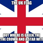 England flag | THE UK FLAG; BUT WHERE IS GREEN,THE DRAGON,THE CROWN AND A STAR WITH A HAND | image tagged in england flag,memes,wales,northern ireland | made w/ Imgflip meme maker