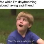 The Land of Make Believe | Me while I'm daydreaming about having a girlfriend: | image tagged in the land of make believe | made w/ Imgflip meme maker