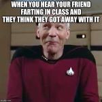 Picard Funny Face 2 | WHEN YOU HEAR YOUR FRIEND FARTING IN CLASS AND THEY THINK THEY GOT AWAY WITH IT | image tagged in picard funny face 2 | made w/ Imgflip meme maker