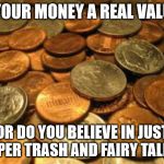 coins | IS YOUR MONEY A REAL VALUE? OR DO YOU BELIEVE IN JUST  PAPER TRASH AND FAIRY TALES? | image tagged in coins | made w/ Imgflip meme maker