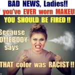 HOW DARE YOU!!! | BAD  NEWS,  Ladies!! If  you've  EVER  worn  MAKEUP; YOU  SHOULD  BE  FIRED !! Because
SOMEBODY
says; THAT  color  was  RACIST !! | image tagged in pissed woman steam coming out of ears 580x400,that's racist,seriously wtf,rick75230 | made w/ Imgflip meme maker