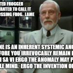 Architect Matrix | I CREATED FROGGER AND THEY WANTED TO CALL IT HIGHWAY CROSSING FROG.  LAME; THE ONE IS AN INHERENT SYSTEMIC ANOMALY, THEREFORE YOU IRREVOCABLY REMAIN HUMAN ERGO VI SA VI ERGO THE ANOMALY MAY PERPLEX YOUR SIMPLE MIND.  ERGO THE INVENTION OF THE MEME. | image tagged in architect matrix | made w/ Imgflip meme maker